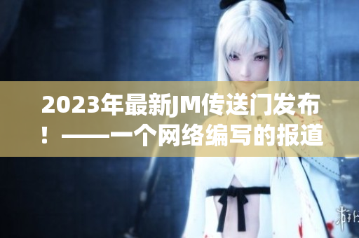 2023年最新JM传送门发布！——一个网络编写的报道
