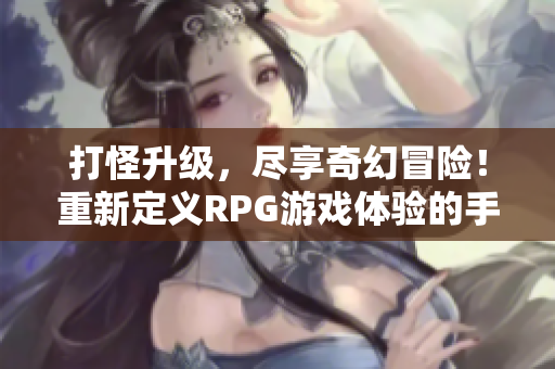 打怪升级，尽享奇幻冒险！重新定义RPG游戏体验的手游