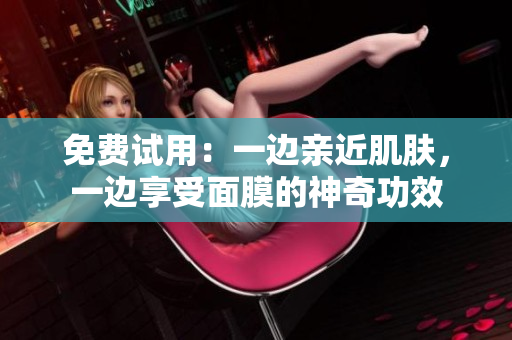 免费试用：一边亲近肌肤，一边享受面膜的神奇功效