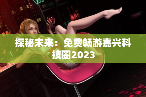探秘未来：免费畅游嘉兴科技圈2023