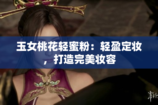 玉女桃花轻蜜粉：轻盈定妆，打造完美妆容