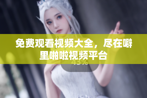免费观看视频大全，尽在噼里啪啦视频平台