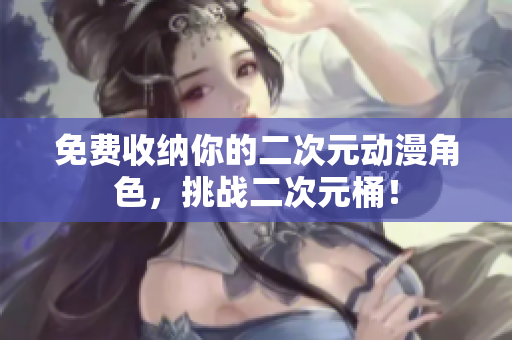 免费收纳你的二次元动漫角色，挑战二次元桶！