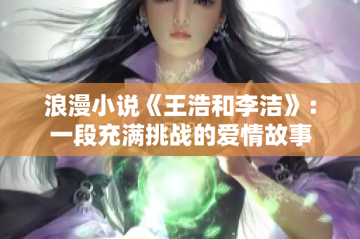 浪漫小说《王浩和李洁》：一段充满挑战的爱情故事