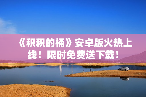 《积积的桶》安卓版火热上线！限时免费送下载！