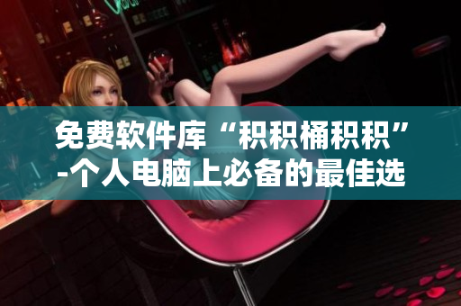 免费软件库“积积桶积积”-个人电脑上必备的最佳选择