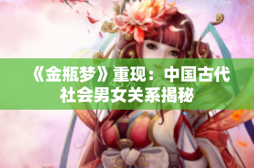 《金瓶梦》重现：中国古代社会男女关系揭秘