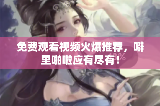 免费观看视频火爆推荐，噼里啪啦应有尽有！