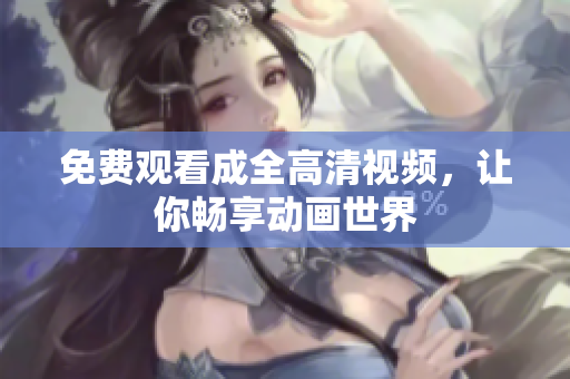 免费观看成全高清视频，让你畅享动画世界