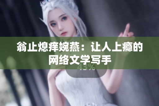 翁止熄痒婉燕：让人上瘾的网络文学写手