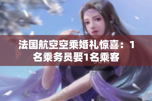 法国航空空乘婚礼惊喜：1名乘务员娶1名乘客