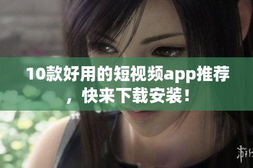 10款好用的短视频app推荐，快来下载安装！