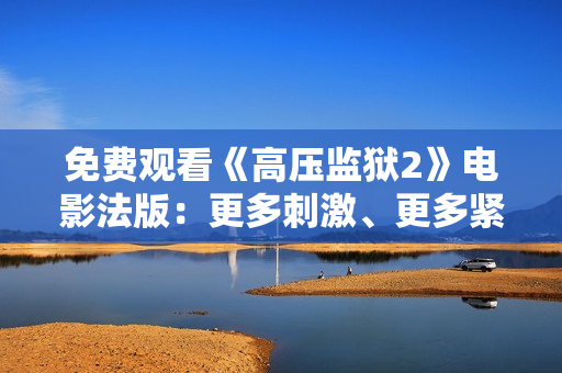 免费观看《高压监狱2》电影法版：更多刺激、更多紧张！
