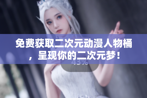 免费获取二次元动漫人物桶，呈现你的二次元梦！