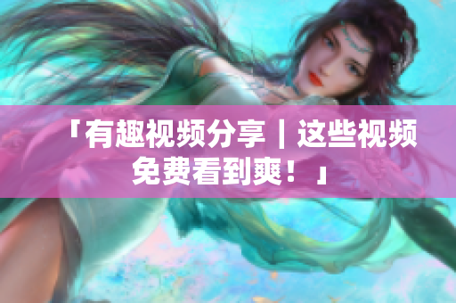 「有趣视频分享｜这些视频免费看到爽！」