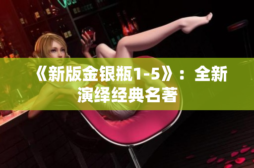 《新版金银瓶1-5》：全新演绎经典名著