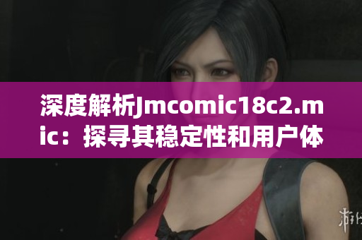 深度解析Jmcomic18c2.mic：探寻其稳定性和用户体验