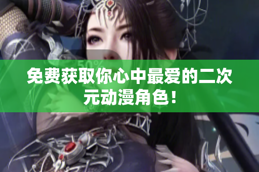 免费获取你心中最爱的二次元动漫角色！