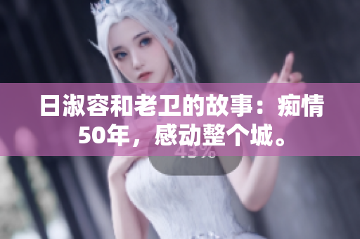 日淑容和老卫的故事：痴情50年，感动整个城。