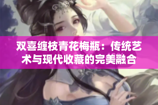 双喜缠枝青花梅瓶：传统艺术与现代收藏的完美融合