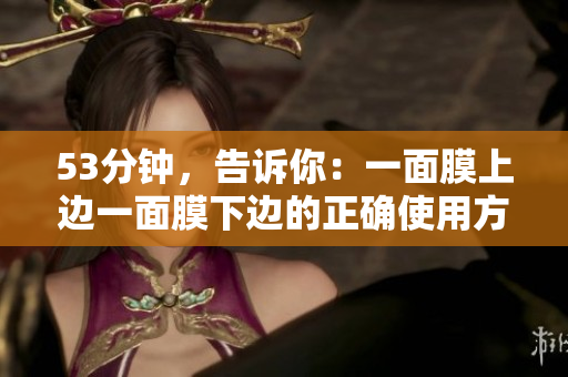 53分钟，告诉你：一面膜上边一面膜下边的正确使用方法！