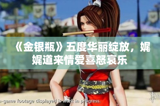 《金银瓶》五度华丽绽放，娓娓道来情爱喜怒哀乐