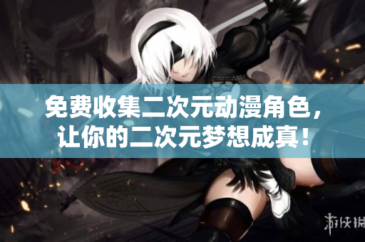 免费收集二次元动漫角色，让你的二次元梦想成真！