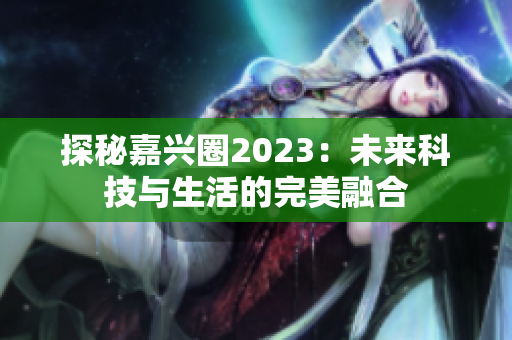 探秘嘉兴圈2023：未来科技与生活的完美融合