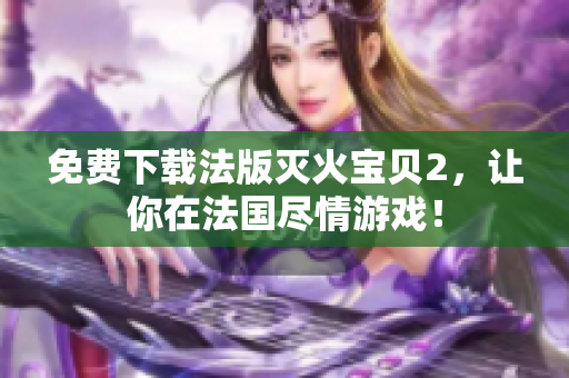 免费下载法版灭火宝贝2，让你在法国尽情游戏！