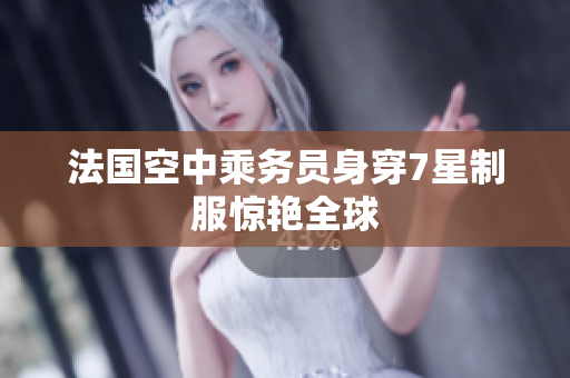 法国空中乘务员身穿7星制服惊艳全球