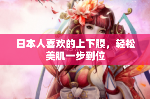日本人喜欢的上下膜，轻松美肌一步到位