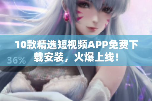 10款精选短视频APP免费下载安装，火爆上线！