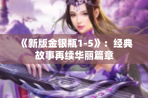 《新版金银瓶1-5》：经典故事再续华丽篇章