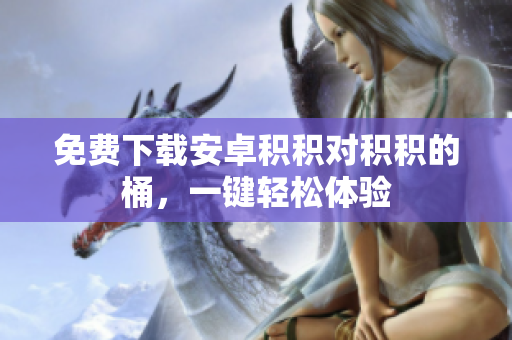 免费下载安卓积积对积积的桶，一键轻松体验