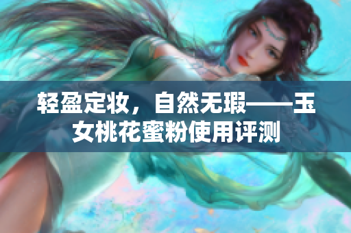 轻盈定妆，自然无瑕——玉女桃花蜜粉使用评测