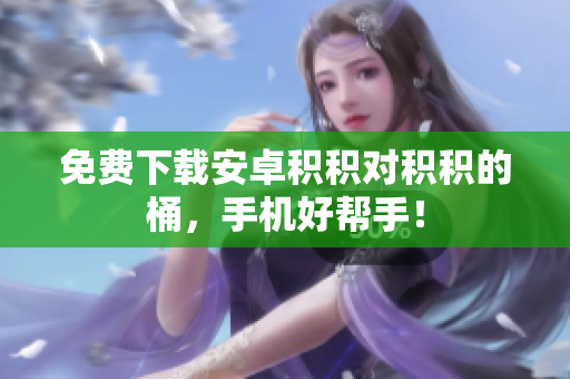 免费下载安卓积积对积积的桶，手机好帮手！