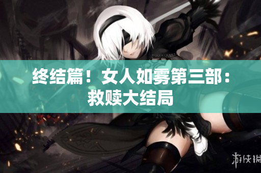 终结篇！女人如雾第三部：救赎大结局