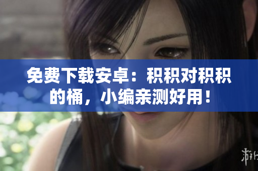 免费下载安卓：积积对积积的桶，小编亲测好用！