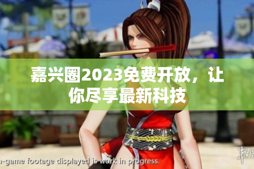 嘉兴圈2023免费开放，让你尽享最新科技