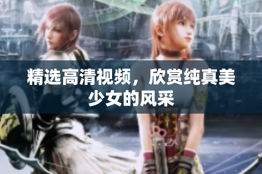 精选高清视频，欣赏纯真美少女的风采