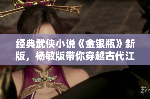 经典武侠小说《金银瓶》新版，杨敏版带你穿越古代江湖