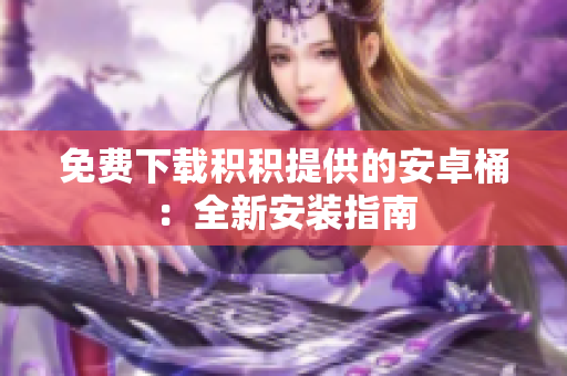 免费下载积积提供的安卓桶：全新安装指南