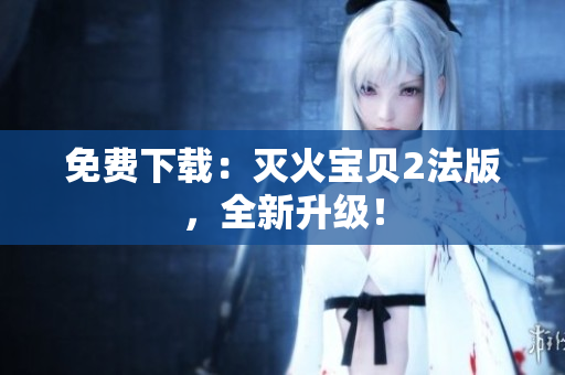 免费下载：灭火宝贝2法版，全新升级！