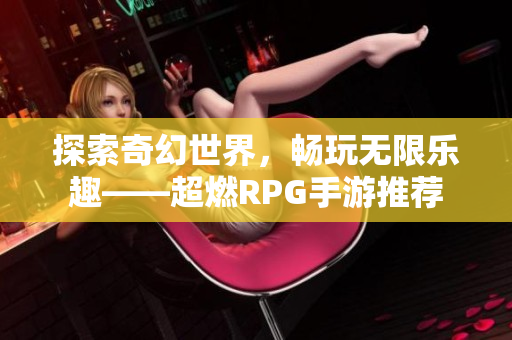 探索奇幻世界，畅玩无限乐趣——超燃RPG手游推荐