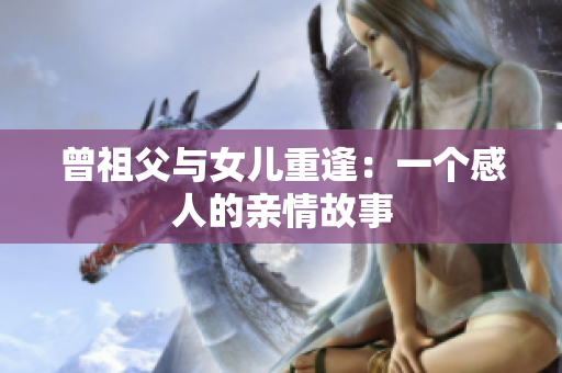 曾祖父与女儿重逢：一个感人的亲情故事
