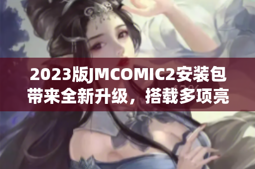 2023版JMCOMIC2安装包带来全新升级，搭载多项亮点