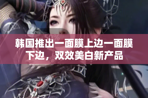韩国推出一面膜上边一面膜下边，双效美白新产品