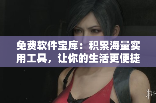 免费软件宝库：积累海量实用工具，让你的生活更便捷！