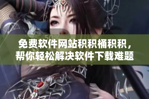免费软件网站积积桶积积，帮你轻松解决软件下载难题
