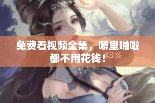 免费看视频全集，噼里啪啦都不用花钱！